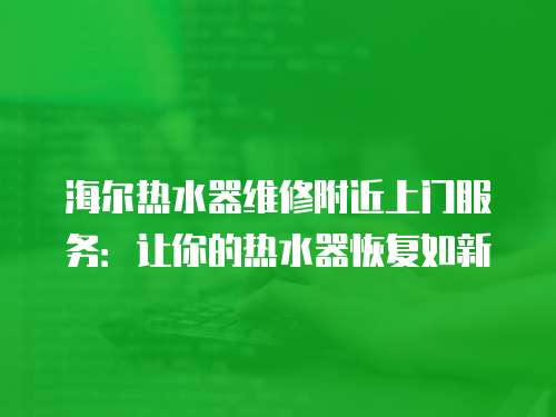 海爾熱水器維修附近上門服務：讓你的熱水器恢復如新