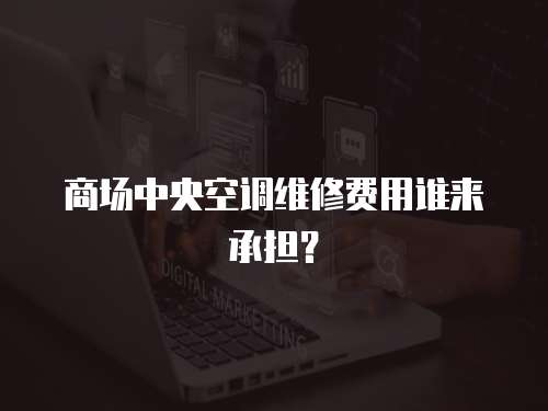 商場中央空調維修費用誰來承擔？