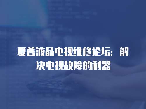 夏普液晶電視維修論壇：解決電視故障的利器