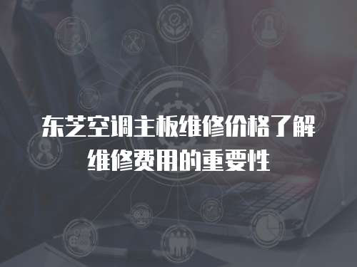 東芝空調(diào)主板維修價(jià)格了解維修費(fèi)用的重要性
