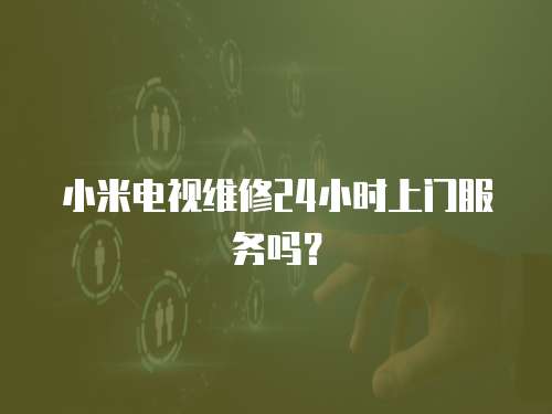 小米電視維修24小時上門服務嗎？