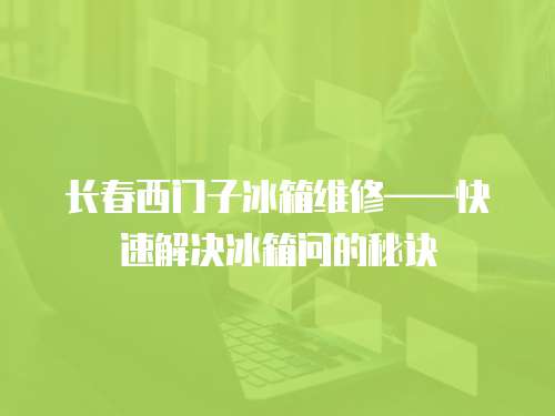 長(zhǎng)春西門(mén)子冰箱維修——快速解決冰箱問(wèn)的秘訣