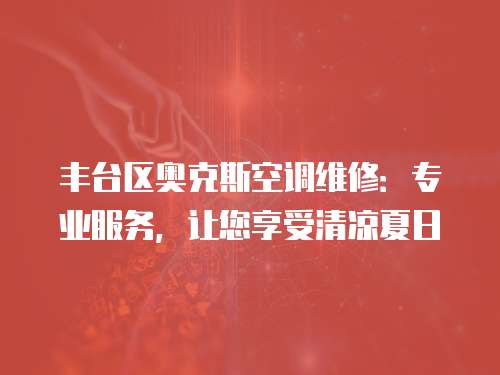 豐臺區奧克斯空調維修：專業服務，讓您享受清涼夏日