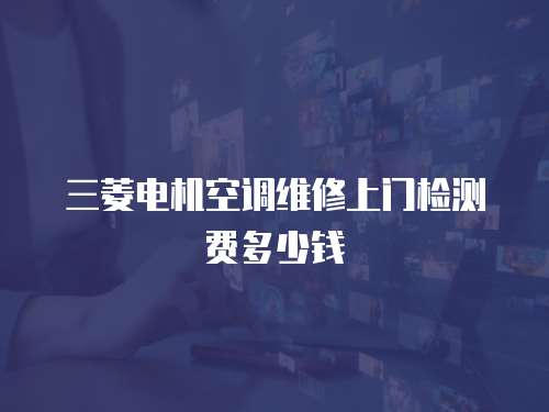 三菱電機(jī)空調(diào)維修上門檢測(cè)費(fèi)多少錢