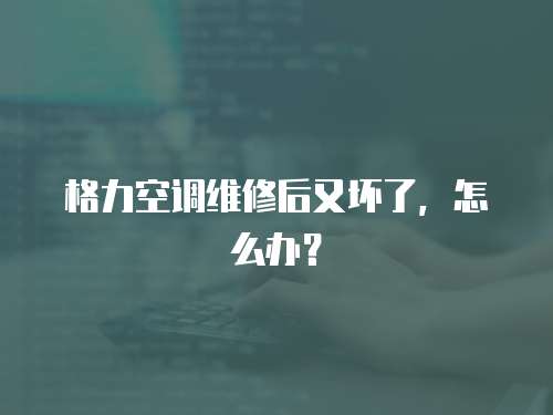格力空調(diào)維修后又壞了，怎么辦？