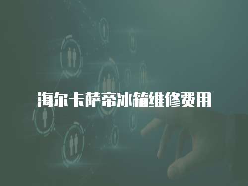 海爾卡薩帝冰箱維修費用