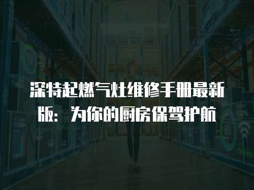 深特起燃氣灶維修手冊最新版：為你的廚房保駕護航