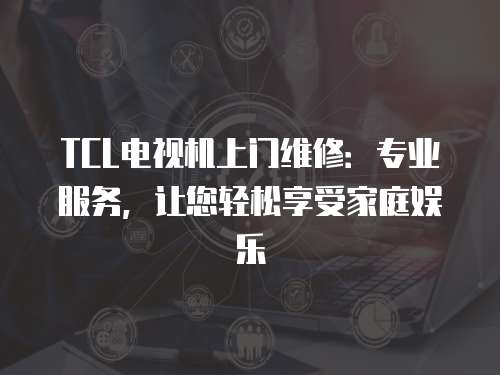 TCL電視機(jī)上門(mén)維修：專(zhuān)業(yè)服務(wù)，讓您輕松享受家庭娛樂(lè)