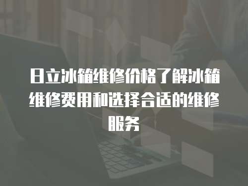 日立冰箱維修價格了解冰箱維修費用和選擇合適的維修服務