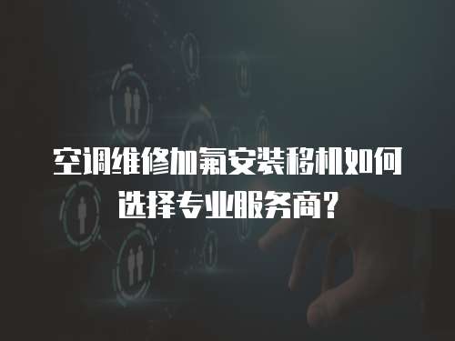 空調維修加氟安裝移機如何選擇專業服務商？