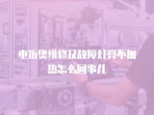 電飯煲維修及故障燈亮不加熱怎么回事兒