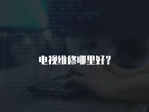 電視維修哪里好？