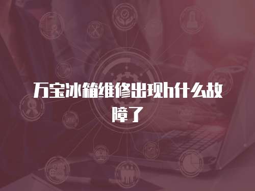 萬寶冰箱維修出現h什么故障了