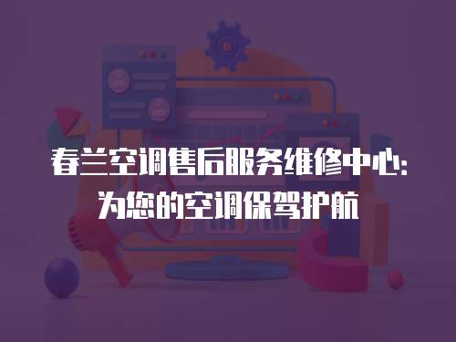 春蘭空調(diào)售后服務維修中心：為您的空調(diào)保駕護航