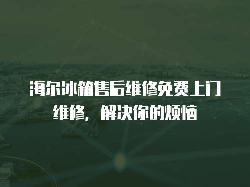 海爾冰箱售后維修免費上門維修，解決你的煩惱