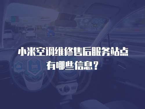 小米空調(diào)維修售后服務(wù)站點有哪些信息？