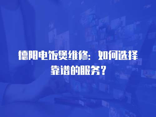 德陽電飯煲維修：如何選擇靠譜的服務？