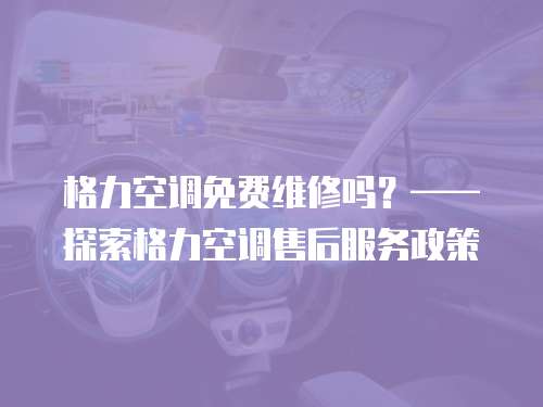 格力空調免費維修嗎？——探索格力空調售后服務政策