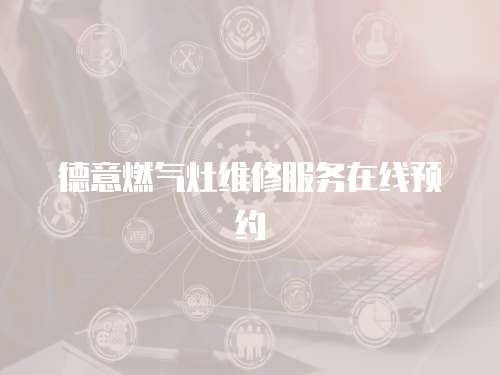德意燃?xì)庠罹S修服務(wù)在線預(yù)約