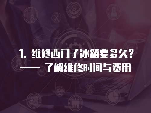 1. 維修西門子冰箱要多久？ —— 了解維修時間與費用