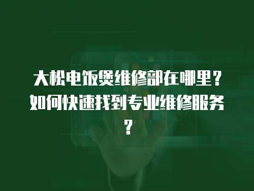 大松電飯煲維修部在哪里？如何快速找到專業維修服務？