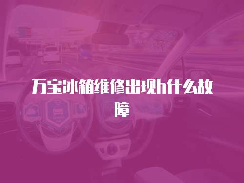 萬寶冰箱維修出現h什么故障