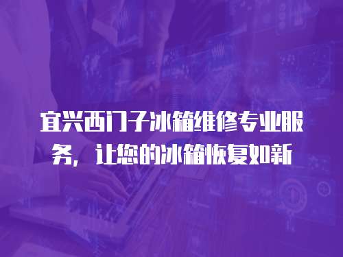 宜興西門子冰箱維修專業服務，讓您的冰箱恢復如新