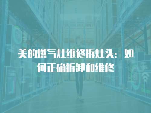 美的燃?xì)庠罹S修拆灶頭：如何正確拆卸和維修