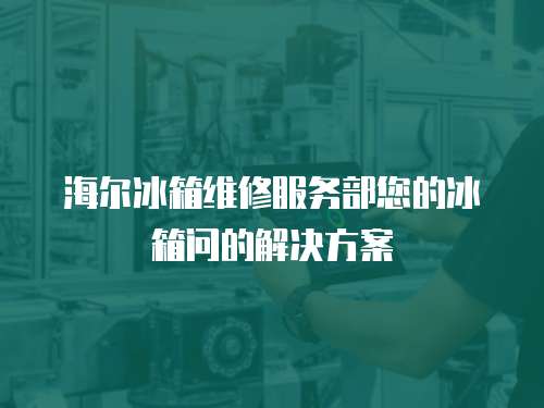 海爾冰箱維修服務(wù)部您的冰箱問的解決方案