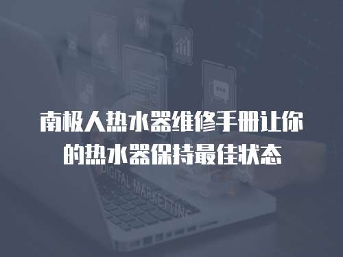 南極人熱水器維修手冊讓你的熱水器保持最佳狀態
