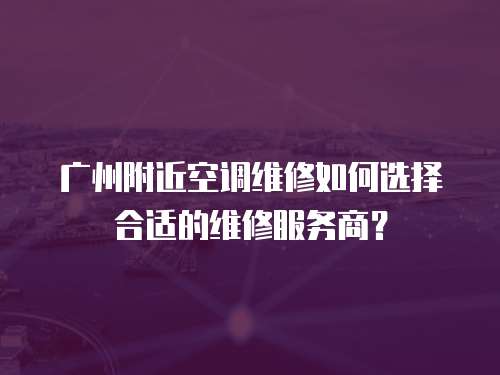 廣州附近空調維修如何選擇合適的維修服務商？