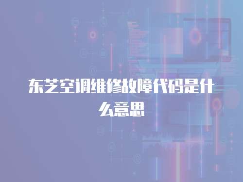 東芝空調(diào)維修故障代碼是什么意思