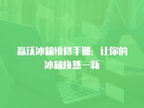 贏沃冰箱維修手冊：讓你的冰箱煥然一新