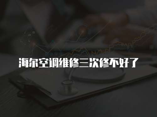 海爾空調維修三次修不好了