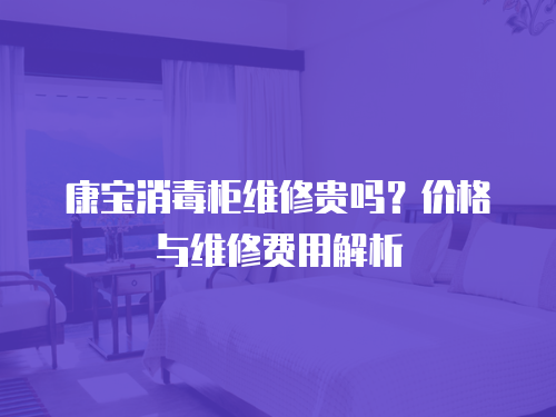 康寶消毒柜維修貴嗎？?jī)r(jià)格與維修費(fèi)用解析
