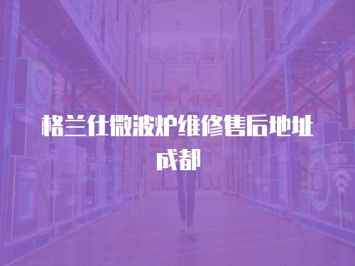 格蘭仕微波爐維修售后地址成都