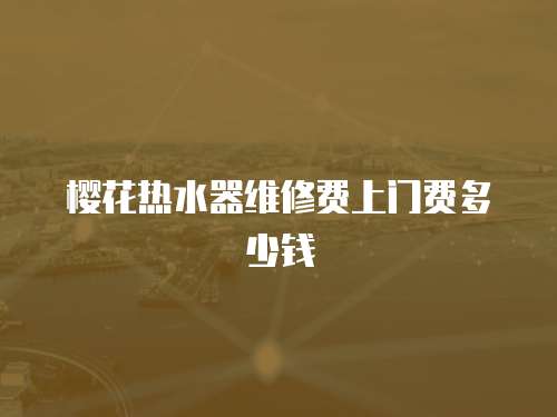 櫻花熱水器維修費上門費多少錢