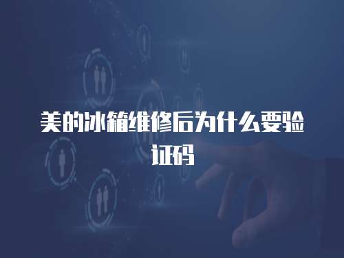 美的冰箱維修后為什么要驗(yàn)證碼