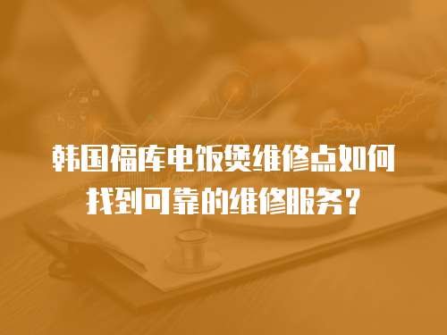 韓國福庫電飯煲維修點如何找到可靠的維修服務(wù)？