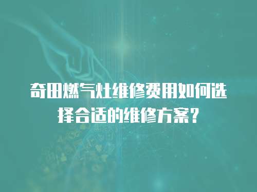 奇田燃?xì)庠罹S修費(fèi)用如何選擇合適的維修方案？