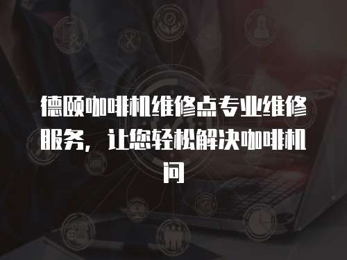 德頤咖啡機維修點專業維修服務，讓您輕松解決咖啡機問