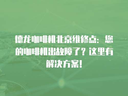 德龍咖啡機(jī)北京維修點(diǎn)：您的咖啡機(jī)出故障了？這里有解決方案！