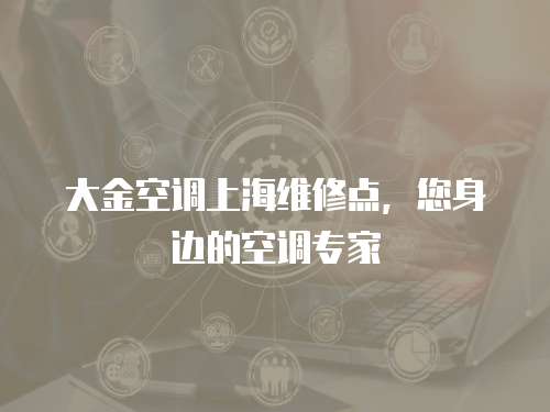 大金空調(diào)上海維修點，您身邊的空調(diào)專家