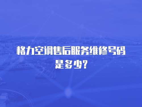 格力空調售后服務維修號碼是多少？