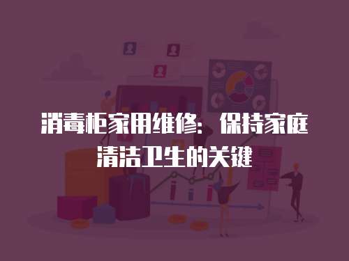 消毒柜家用維修：保持家庭清潔衛(wèi)生的關(guān)鍵