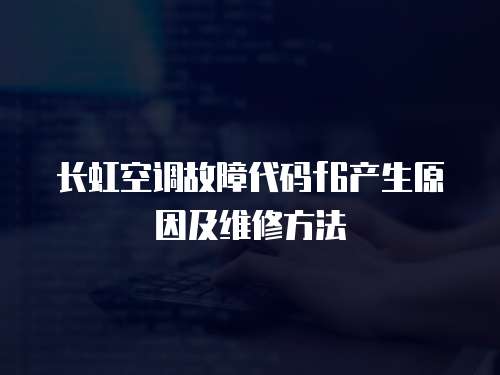 長虹空調故障代碼f6產生原因及維修方法