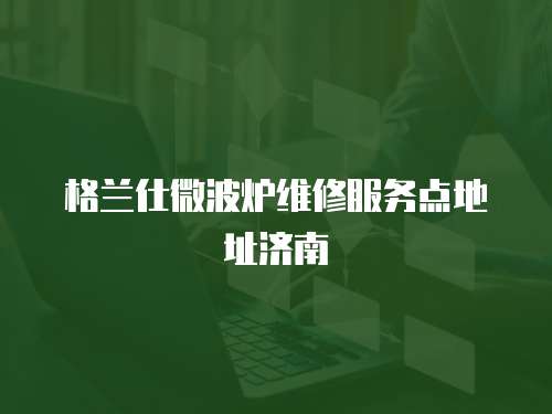 格蘭仕微波爐維修服務點地址濟南