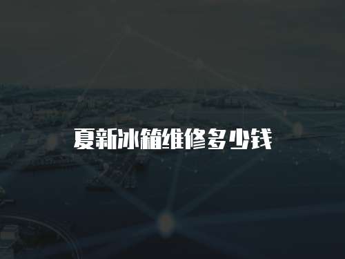 夏新冰箱維修多少錢