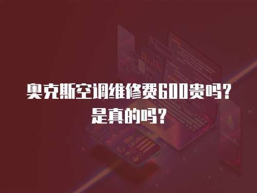 奧克斯空調維修費600貴嗎？是真的嗎？