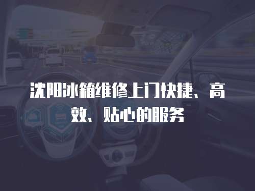 沈陽冰箱維修上門快捷、高效、貼心的服務